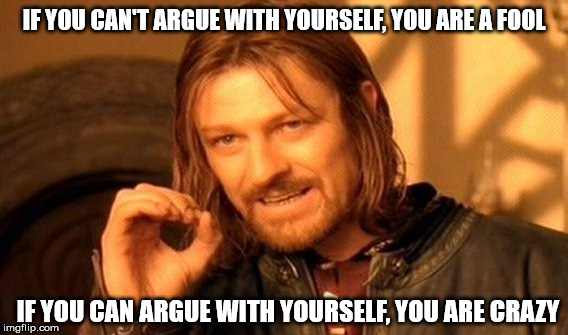 This is exactly what I would look like if I were making this point to someone... and if I were Sean Bean | IF YOU CAN'T ARGUE WITH YOURSELF, YOU ARE A FOOL IF YOU CAN ARGUE WITH YOURSELF, YOU ARE CRAZY | image tagged in memes,one does not simply,shawnljohnson,shawnisms,sean bean,wisdom | made w/ Imgflip meme maker