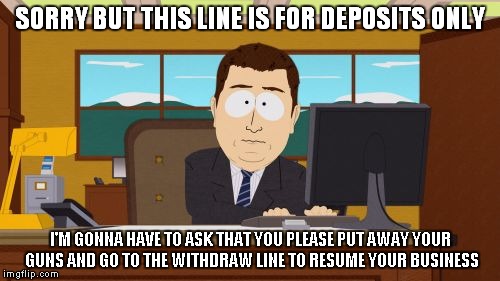 Aaaaand Its Gone Meme | SORRY BUT THIS LINE IS FOR DEPOSITS ONLY I'M GONNA HAVE TO ASK THAT YOU PLEASE PUT AWAY YOUR GUNS AND GO TO THE WITHDRAW LINE TO RESUME YOUR | image tagged in memes,aaaaand its gone | made w/ Imgflip meme maker