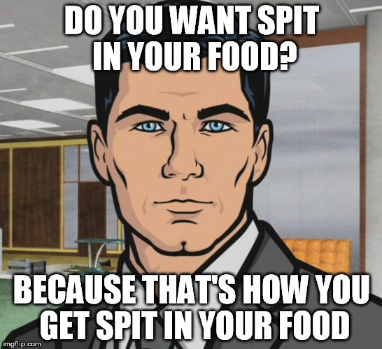 Archer Meme | DO YOU WANT SPIT IN YOUR FOOD? BECAUSE THAT'S HOW YOU GET SPIT IN YOUR FOOD | image tagged in memes,archer | made w/ Imgflip meme maker