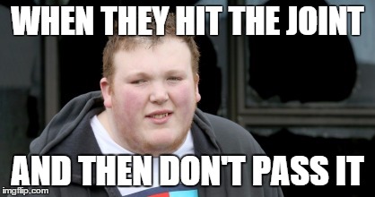 The Kush Struggle | WHEN THEY HIT THE JOINT AND THEN DON'T PASS IT | image tagged in 420,space weed,weed,joint,ginger,fat ginger | made w/ Imgflip meme maker