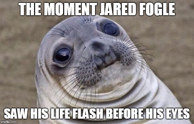 Awkward Moment Sealion Meme | THE MOMENT JARED FOGLE SAW HIS LIFE FLASH BEFORE HIS EYES | image tagged in memes,awkward moment sealion | made w/ Imgflip meme maker