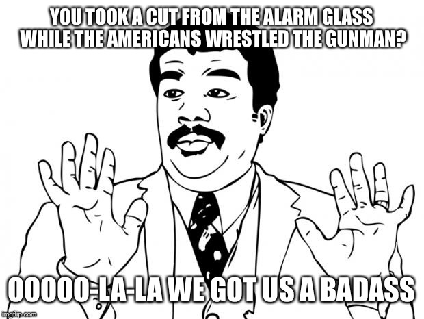 Watch out guys, We got us a badass over here | YOU TOOK A CUT FROM THE ALARM GLASS WHILE THE AMERICANS WRESTLED THE GUNMAN? OOOOO-LA-LA
WE GOT US A BADASS | image tagged in watch out guys we got us a badass over here | made w/ Imgflip meme maker
