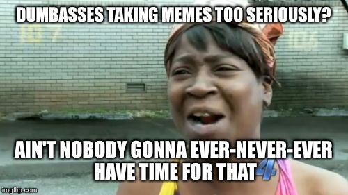 Ain't Nobody Got Time For That | DUMBASSES TAKING MEMES TOO SERIOUSLY? AIN'T NOBODY GONNA EVER-NEVER-EVER HAVE TIME FOR THAT | image tagged in memes,aint nobody got time for that | made w/ Imgflip meme maker