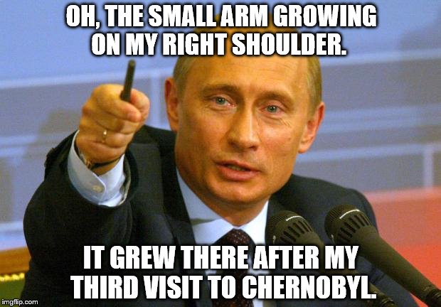  Radioactive Putin | OH, THE SMALL ARM GROWING ON MY RIGHT SHOULDER. IT GREW THERE AFTER MY THIRD VISIT TO CHERNOBYL. | image tagged in memes,good guy putin,mutant,radioactive,chernobyl | made w/ Imgflip meme maker