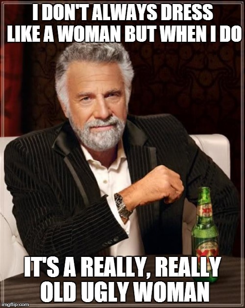 The Most Interesting Man In The World | I DON'T ALWAYS DRESS LIKE A WOMAN BUT WHEN I DO IT'S A REALLY, REALLY OLD UGLY WOMAN | image tagged in memes,the most interesting man in the world | made w/ Imgflip meme maker