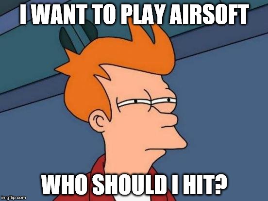 Futurama Fry | I WANT TO PLAY AIRSOFT WHO SHOULD I HIT? | image tagged in memes,futurama fry | made w/ Imgflip meme maker