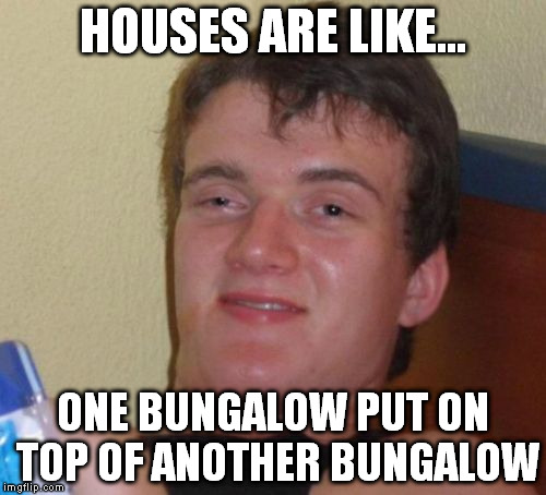 10 Guy Meme | HOUSES ARE LIKE... ONE BUNGALOW PUT ON TOP OF ANOTHER BUNGALOW | image tagged in memes,10 guy | made w/ Imgflip meme maker