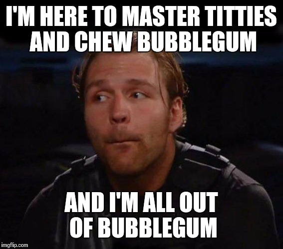 Dean Ambrose | I'M HERE TO MASTER TITTIES AND CHEW BUBBLEGUM AND I'M ALL OUT OF BUBBLEGUM | image tagged in dean ambrose | made w/ Imgflip meme maker