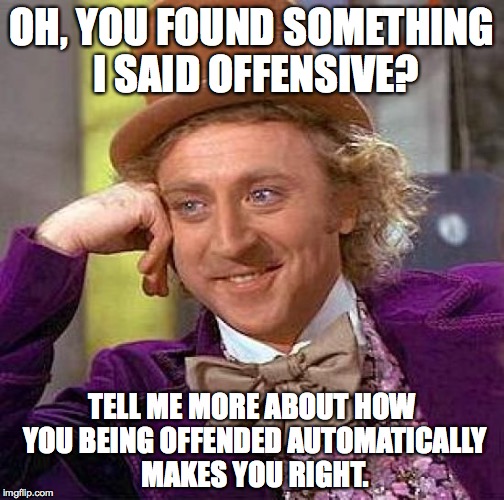 You're Offended? | OH, YOU FOUND SOMETHING I SAID OFFENSIVE? TELL ME MORE ABOUT HOW YOU BEING OFFENDED AUTOMATICALLY MAKES YOU RIGHT. | image tagged in memes,creepy condescending wonka,offensive,offensive meme,reaction | made w/ Imgflip meme maker