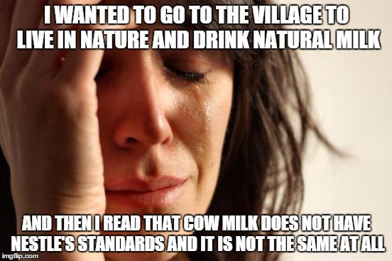 First World Problems | I WANTED TO GO TO THE VILLAGE TO LIVE IN NATURE AND DRINK NATURAL MILK AND THEN I READ THAT COW MILK DOES NOT HAVE NESTLE'S STANDARDS AND IT | image tagged in memes,first world problems | made w/ Imgflip meme maker