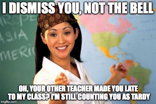 Attendance Problems | I DISMISS YOU, NOT THE BELL OH, YOUR OTHER TEACHER MADE YOU LATE TO MY CLASS? I'M STILL COUNTING YOU AS TARDY | image tagged in memes,unhelpful high school teacher,scumbag | made w/ Imgflip meme maker