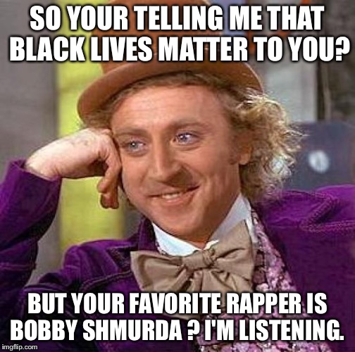 Creepy Condescending Wonka Meme | SO YOUR TELLING ME THAT BLACK LIVES MATTER TO YOU? BUT YOUR FAVORITE RAPPER IS BOBBY SHMURDA ? I'M LISTENING. | image tagged in memes,creepy condescending wonka | made w/ Imgflip meme maker