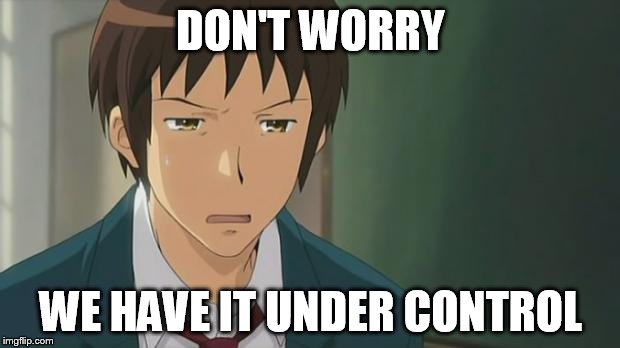 Kyon WTF | DON'T WORRY WE HAVE IT UNDER CONTROL | image tagged in kyon wtf | made w/ Imgflip meme maker