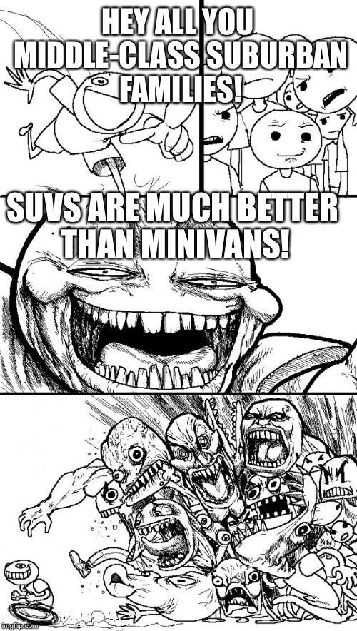 SUV > Minivan > prius | HEY ALL YOU MIDDLE-CLASS SUBURBAN FAMILIES! SUVS ARE MUCH BETTER THAN MINIVANS! | image tagged in memes,hey internet | made w/ Imgflip meme maker