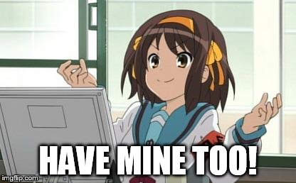Haruhi Computer | HAVE MINE TOO! | image tagged in haruhi computer | made w/ Imgflip meme maker
