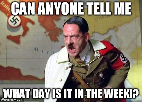 Angry Hitler | CAN ANYONE TELL ME WHAT DAY IS IT IN THE WEEK!? | image tagged in angry hitler | made w/ Imgflip meme maker