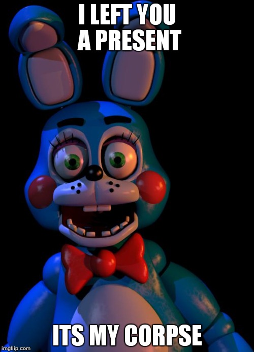 Toy Bonnie FNaF | I LEFT YOU A PRESENT ITS MY CORPSE | image tagged in toy bonnie fnaf | made w/ Imgflip meme maker