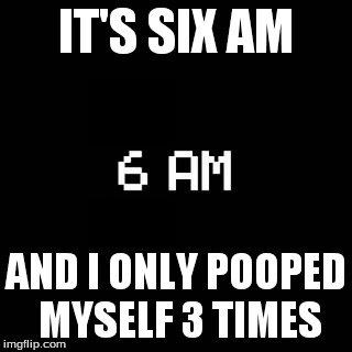 fnaf | IT'S SIX AM AND I ONLY POOPED MYSELF 3 TIMES | image tagged in fnaf | made w/ Imgflip meme maker