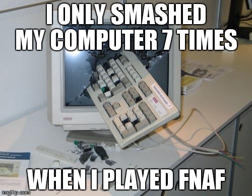 FNAF rage | I ONLY SMASHED MY COMPUTER 7 TIMES WHEN I PLAYED FNAF | image tagged in fnaf rage | made w/ Imgflip meme maker
