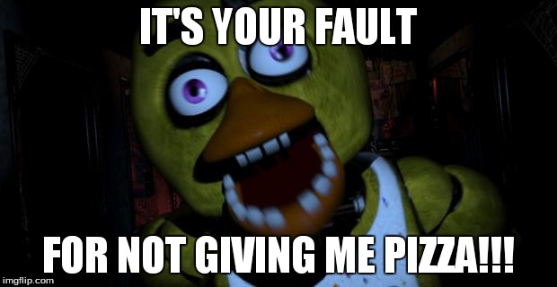 Chica FNAF Senpai | IT'S YOUR FAULT FOR NOT GIVING ME PIZZA!!! | image tagged in chica fnaf senpai | made w/ Imgflip meme maker
