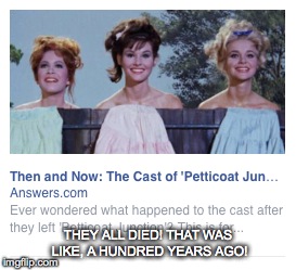 Where are they now? | THEY ALL DIED! THAT WAS LIKE, A HUNDRED YEARS AGO! | image tagged in petticoat junction,where are they now,six feet under | made w/ Imgflip meme maker