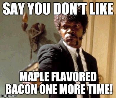 Say That Again I Dare You | SAY YOU DON'T LIKE MAPLE FLAVORED BACON ONE MORE TIME! | image tagged in memes,say that again i dare you | made w/ Imgflip meme maker