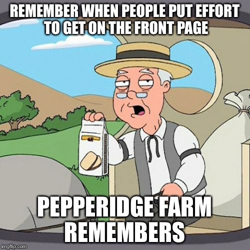 Pepperidge Farm Remembers | REMEMBER WHEN PEOPLE PUT EFFORT TO GET ON THE FRONT PAGE PEPPERIDGE FARM REMEMBERS | image tagged in memes,pepperidge farm remembers | made w/ Imgflip meme maker