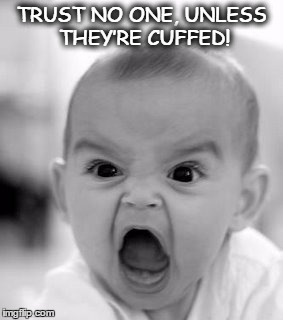 Angry Baby Meme | TRUST NO ONE, UNLESS THEY’RE CUFFED! | image tagged in memes,angry baby | made w/ Imgflip meme maker