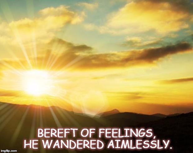 sunrise | BEREFT OF FEELINGS, HE WANDERED AIMLESSLY. | image tagged in sunrise | made w/ Imgflip meme maker