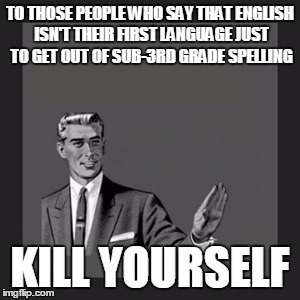 Kill Yourself Guy Meme | TO THOSE PEOPLE WHO SAY THAT ENGLISH ISN'T THEIR FIRST LANGUAGE JUST TO GET OUT OF SUB-3RD GRADE SPELLING KILL YOURSELF | image tagged in memes,kill yourself guy | made w/ Imgflip meme maker