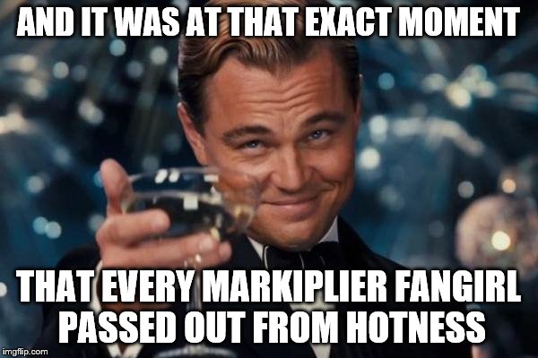 Leonardo Dicaprio Cheers Meme | AND IT WAS AT THAT EXACT MOMENT THAT EVERY MARKIPLIER FANGIRL PASSED OUT FROM HOTNESS | image tagged in memes,leonardo dicaprio cheers | made w/ Imgflip meme maker