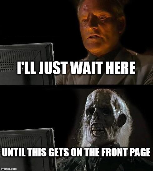 I'll Just Wait Here | I'LL JUST WAIT HERE UNTIL THIS GETS ON THE FRONT PAGE | image tagged in memes,ill just wait here | made w/ Imgflip meme maker