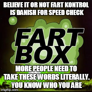 Fart Box | BELIEVE IT OR NOT FART KONTROL IS DANISH FOR SPEED CHECK MORE PEOPLE NEED TO TAKE THESE WORDS LITERALLY. YOU KNOW WHO YOU ARE | image tagged in gas,funny memes,demotivational,toilet humor | made w/ Imgflip meme maker