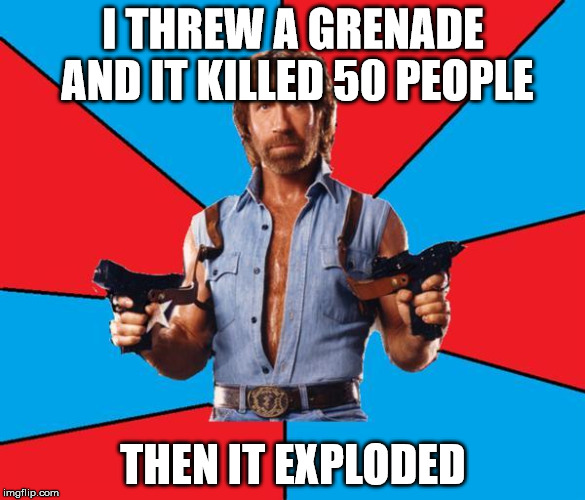 Chuck Norris With Guns Meme | I THREW A GRENADE AND IT KILLED 50 PEOPLE THEN IT EXPLODED | image tagged in chuck norris | made w/ Imgflip meme maker