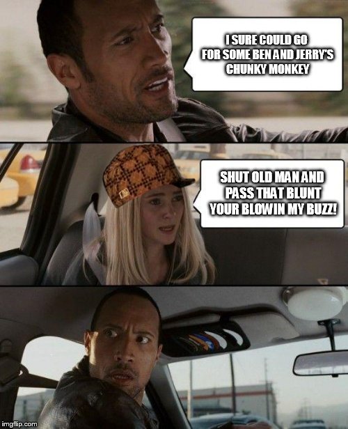 The Rock Driving | I SURE COULD GO FOR SOME BEN AND JERRY'S CHUNKY MONKEY SHUT OLD MAN AND PASS THAT BLUNT YOUR BLOWIN MY BUZZ! | image tagged in memes,the rock driving,scumbag | made w/ Imgflip meme maker