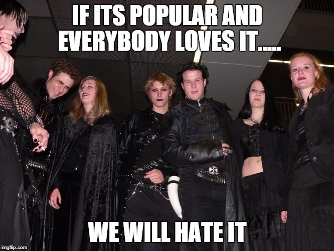 Goth People | IF ITS POPULAR AND EVERYBODY LOVES IT..... WE WILL HATE IT | image tagged in goth people,memes,meme,goth meme | made w/ Imgflip meme maker