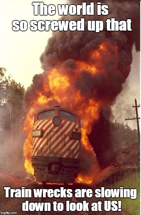 Train Fire | The world is so screwed up that Train wrecks are slowing down to look at US! | image tagged in train fire | made w/ Imgflip meme maker