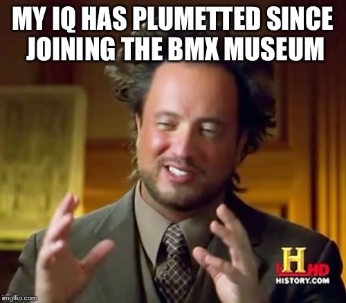 Ancient Aliens Meme | MY IQ HAS PLUMETTED SINCE JOINING THE BMX MUSEUM | image tagged in memes,ancient aliens | made w/ Imgflip meme maker