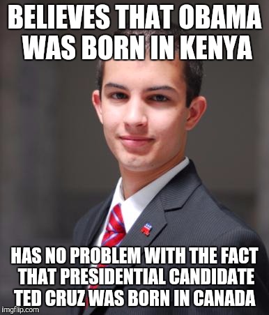 College Conservative  | BELIEVES THAT OBAMA WAS BORN IN KENYA HAS NO PROBLEM WITH THE FACT THAT PRESIDENTIAL CANDIDATE TED CRUZ WAS BORN IN CANADA | image tagged in college conservative  | made w/ Imgflip meme maker