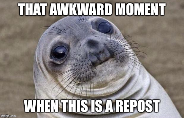 Awkward Moment Sealion Meme | THAT AWKWARD MOMENT WHEN THIS IS A REPOST | image tagged in memes,awkward moment sealion | made w/ Imgflip meme maker