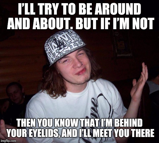 I’LL TRY TO BE AROUND AND ABOUT. BUT IF I’M NOT THEN YOU KNOW THAT I’M BEHIND YOUR EYELIDS, AND I’LL MEET YOU THERE | image tagged in johnny greenback | made w/ Imgflip meme maker