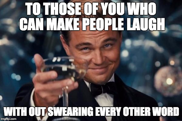 Leonardo Dicaprio Cheers Meme | TO THOSE OF YOU WHO CAN MAKE PEOPLE LAUGH WITH OUT SWEARING EVERY OTHER WORD | image tagged in memes,leonardo dicaprio cheers | made w/ Imgflip meme maker