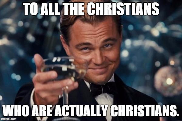 Leonardo Dicaprio Cheers | TO ALL THE CHRISTIANS WHO ARE ACTUALLY CHRISTIANS. | image tagged in memes,leonardo dicaprio cheers | made w/ Imgflip meme maker