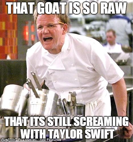 Chef Gordon Ramsay Meme | THAT GOAT IS SO RAW THAT ITS STILL SCREAMING WITH TAYLOR SWIFT | image tagged in memes,chef gordon ramsay | made w/ Imgflip meme maker