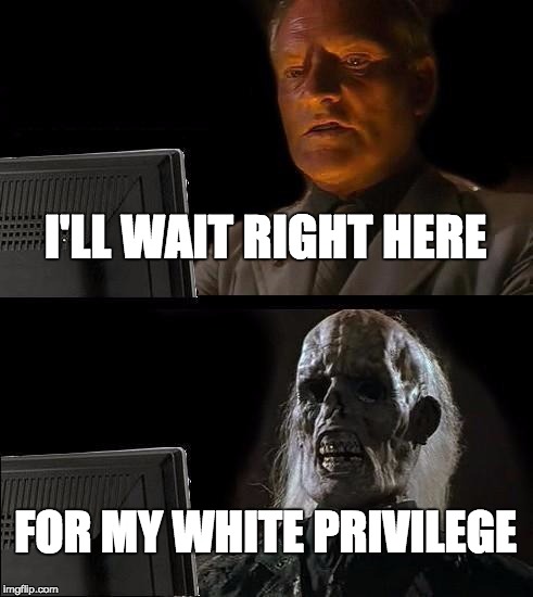 I'll Just Wait Here Meme | I'LL WAIT RIGHT HERE FOR MY WHITE PRIVILEGE | image tagged in memes,ill just wait here | made w/ Imgflip meme maker