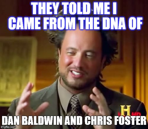 Ancient Aliens Meme | THEY TOLD ME I CAME FROM THE DNA OF DAN BALDWIN AND CHRIS FOSTER | image tagged in memes,ancient aliens | made w/ Imgflip meme maker