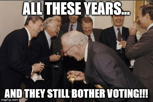 Laughing Men In Suits Meme | ALL THESE YEARS... AND THEY STILL BOTHER VOTING!!! | image tagged in memes,laughing men in suits | made w/ Imgflip meme maker