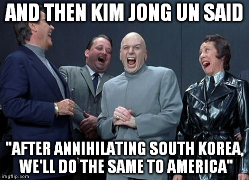 Laughing Villains | AND THEN KIM JONG UN SAID "AFTER ANNIHILATING SOUTH KOREA, WE'LL DO THE SAME TO AMERICA" | image tagged in memes,laughing villains | made w/ Imgflip meme maker