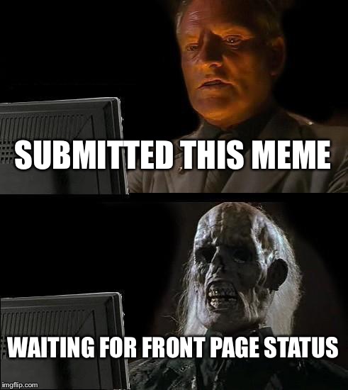 I'll Just Wait Here | SUBMITTED THIS MEME WAITING FOR FRONT PAGE STATUS | image tagged in memes,ill just wait here | made w/ Imgflip meme maker