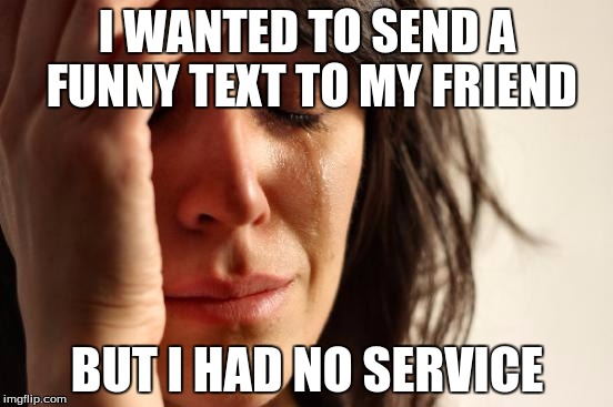 First World Problems | I WANTED TO SEND A FUNNY TEXT TO MY FRIEND BUT I HAD NO SERVICE | image tagged in memes,first world problems | made w/ Imgflip meme maker